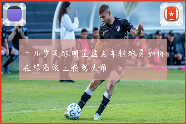 十几岁足球明星盘点年轻球员如何在绿茵场上崭露头角