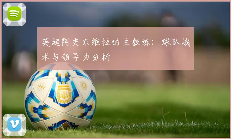 英超阿史东维拉的主教练：球队战术与领导力分析