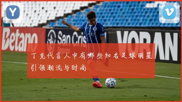 丁克代言人中有哪些知名足球明星引领潮流与时尚