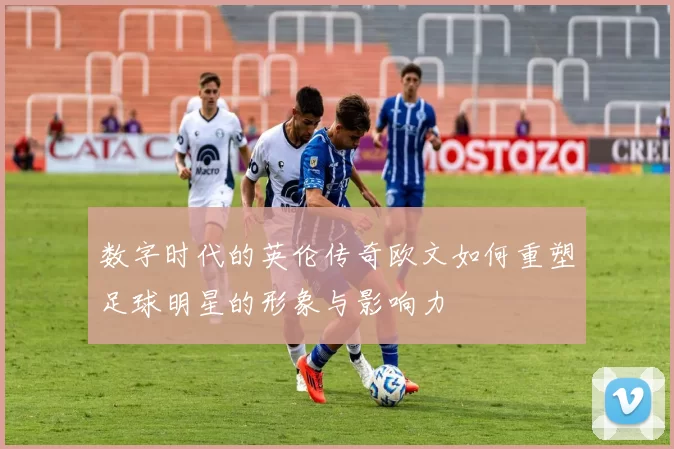数字时代的英伦传奇欧文如何重塑足球明星的形象与影响力