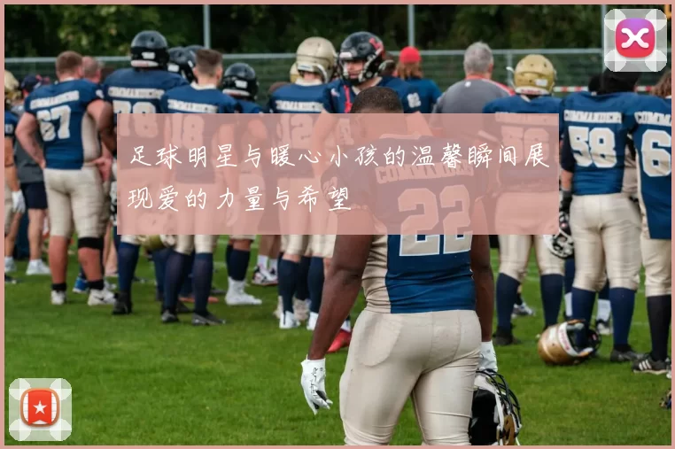 足球明星与暖心小孩的温馨瞬间展现爱的力量与希望