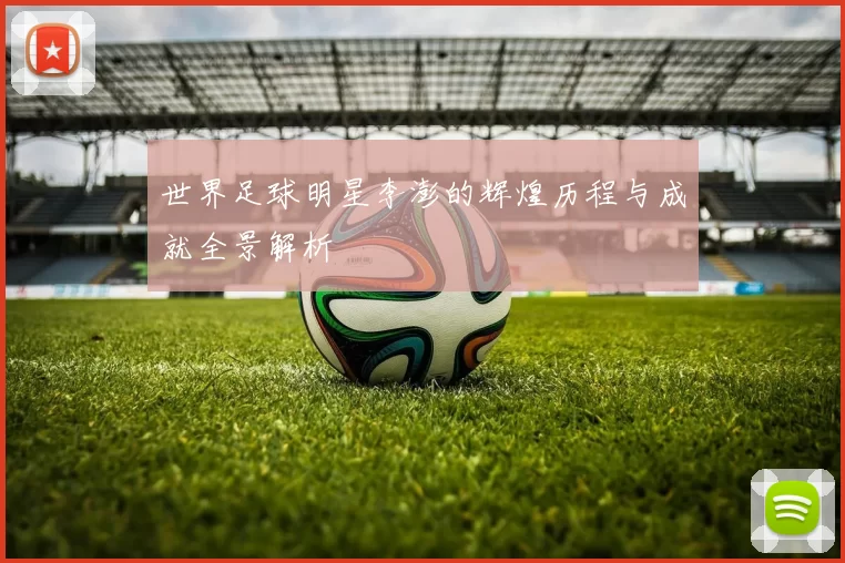 世界足球明星李澎的辉煌历程与成就全景解析