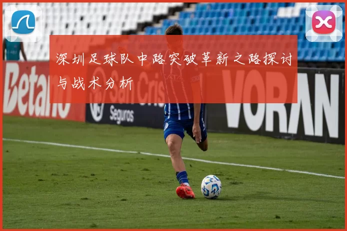 深圳足球队中路突破革新之路探讨与战术分析