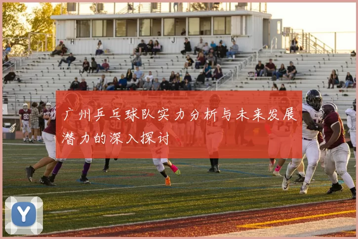 广州乒乓球队实力分析与未来发展潜力的深入探讨