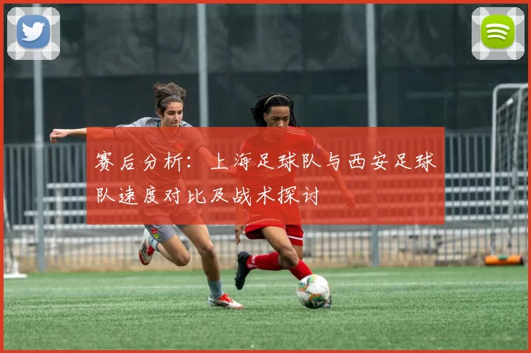 赛后分析：上海足球队与西安足球队速度对比及战术探讨