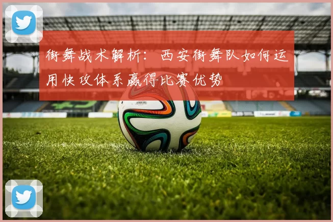 街舞战术解析：西安街舞队如何运用快攻体系赢得比赛优势