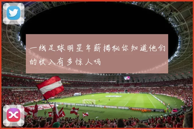 一线足球明星年薪揭秘你知道他们的收入有多惊人吗