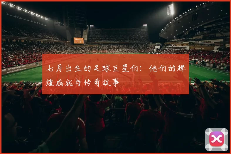七月出生的足球巨星们：他们的辉煌成就与传奇故事