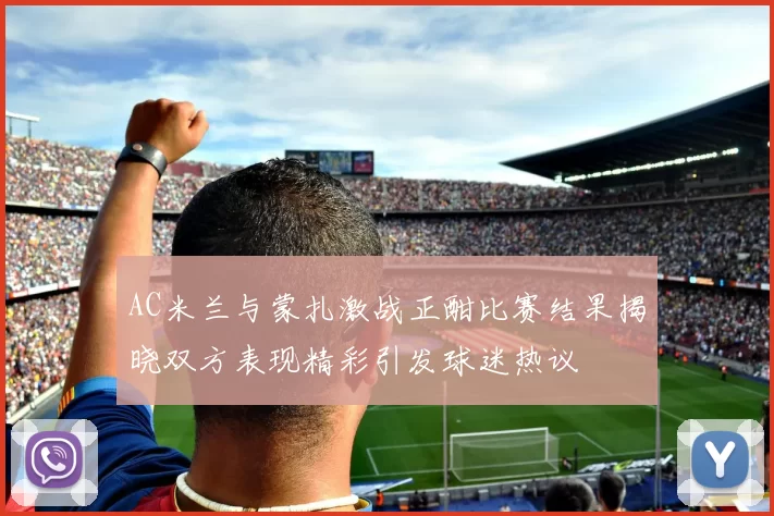 AC米兰与蒙扎激战正酣比赛结果揭晓双方表现精彩引发球迷热议