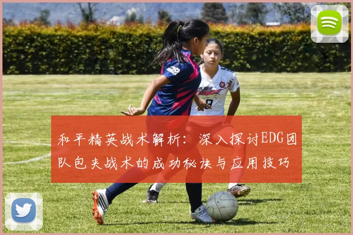 和平精英战术解析：深入探讨EDG团队包夹战术的成功秘诀与应用技巧