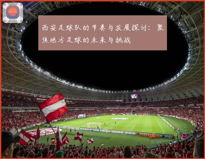 西安足球队的节奏与发展探讨：聚焦地方足球的未来与挑战