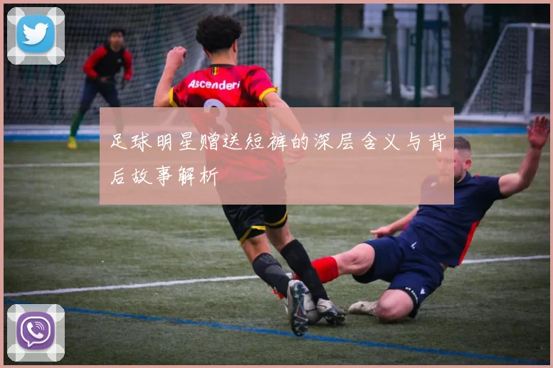 足球明星赠送短裤的深层含义与背后故事解析