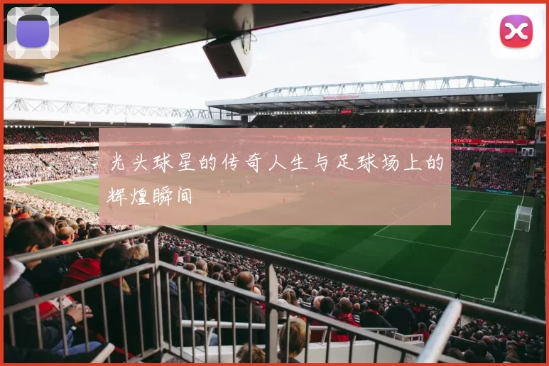 光头球星的传奇人生与足球场上的辉煌瞬间