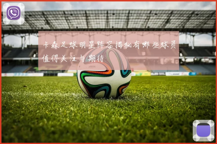 卡森足球明星阵容揭秘有哪些球员值得关注与期待