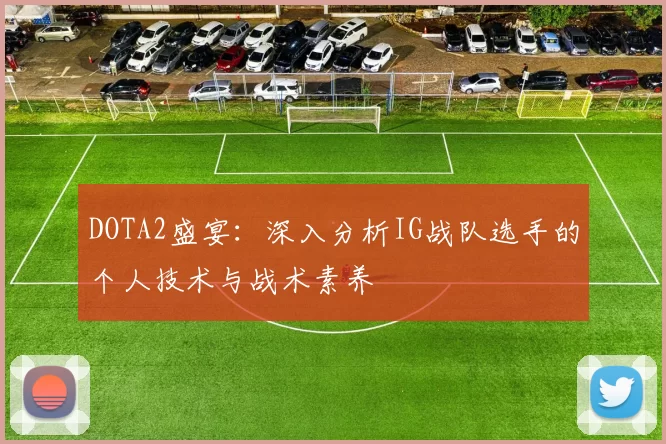 DOTA2盛宴：深入分析IG战队选手的个人技术与战术素养