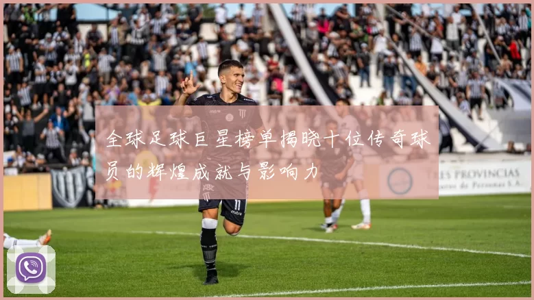 全球足球巨星榜单揭晓十位传奇球员的辉煌成就与影响力