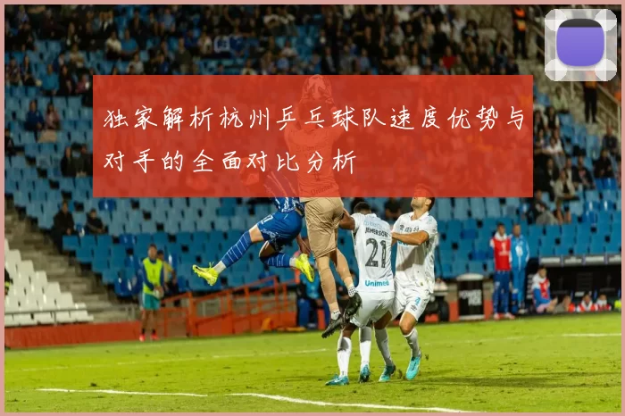 独家解析杭州乒乓球队速度优势与对手的全面对比分析