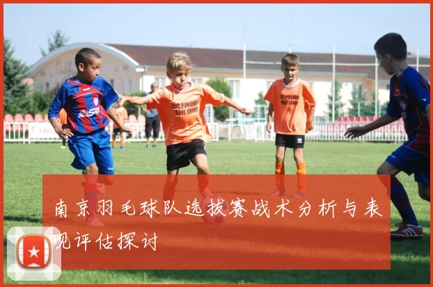 南京羽毛球队选拔赛战术分析与表现评估探讨