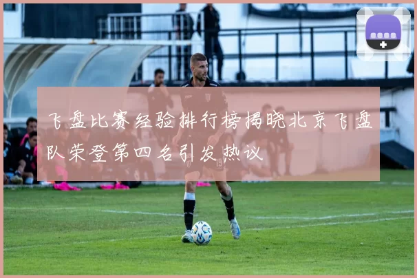 飞盘比赛经验排行榜揭晓北京飞盘队荣登第四名引发热议