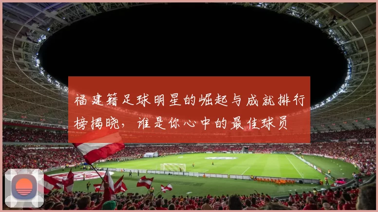 福建籍足球明星的崛起与成就排行榜揭晓，谁是你心中的最佳球员