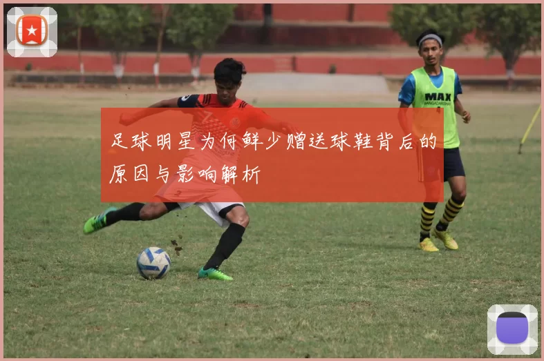足球明星为何鲜少赠送球鞋背后的原因与影响解析