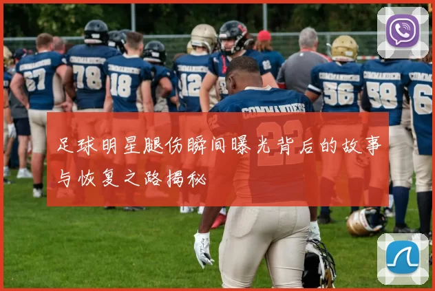 足球明星腿伤瞬间曝光背后的故事与恢复之路揭秘