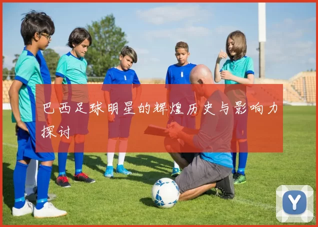 巴西足球明星的辉煌历史与影响力探讨