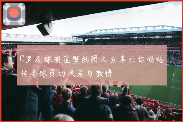 C罗足球明星壁纸图文分享让你领略传奇球员的风采与激情