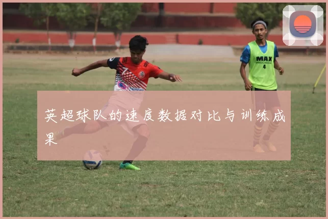 英超球队的速度数据对比与训练成果