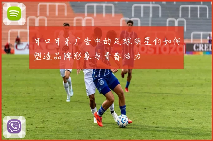 可口可乐广告中的足球明星们如何塑造品牌形象与青春活力