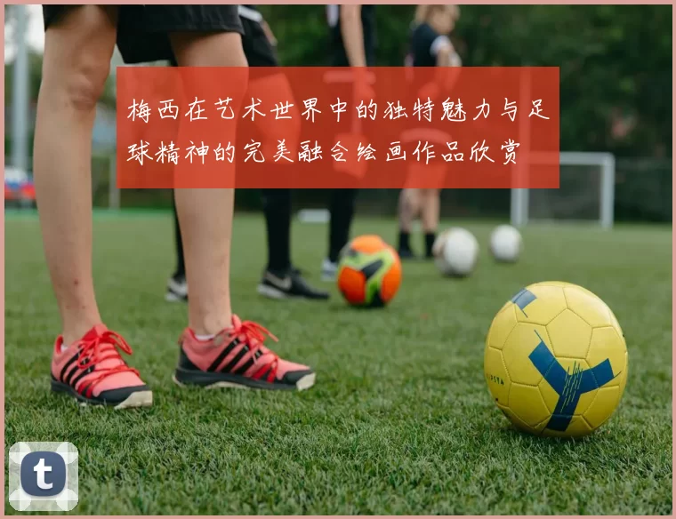 梅西在艺术世界中的独特魅力与足球精神的完美融合绘画作品欣赏