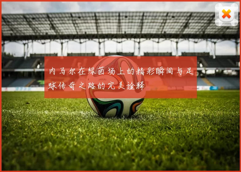 内马尔在绿茵场上的精彩瞬间与足球传奇之路的完美诠释