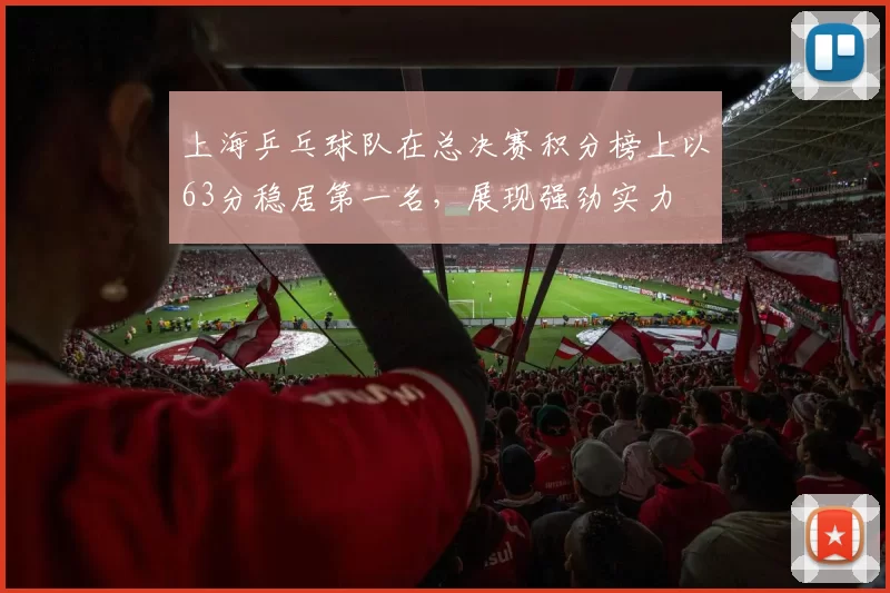 上海乒乓球队在总决赛积分榜上以63分稳居第一名，展现强劲实力
