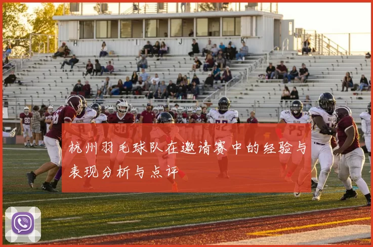 杭州羽毛球队在邀请赛中的经验与表现分析与点评