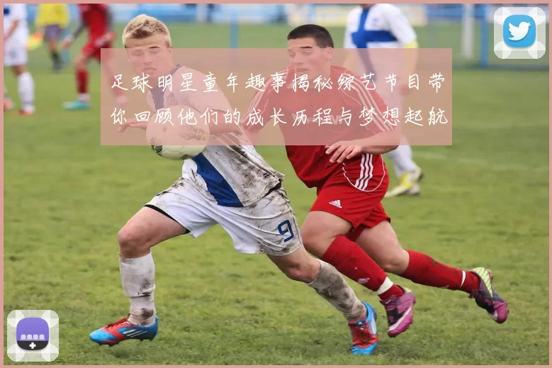 足球明星童年趣事揭秘综艺节目带你回顾他们的成长历程与梦想起航