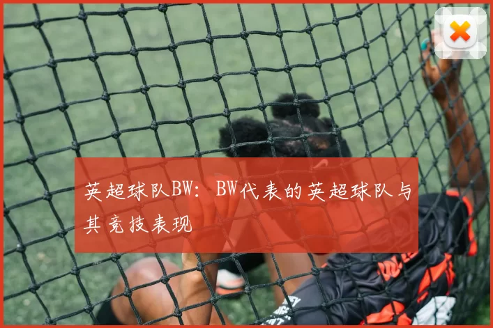 英超球队BW：BW代表的英超球队与其竞技表现