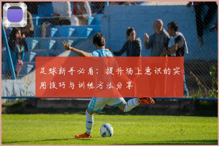 足球新手必看：提升场上意识的实用技巧与训练方法分享