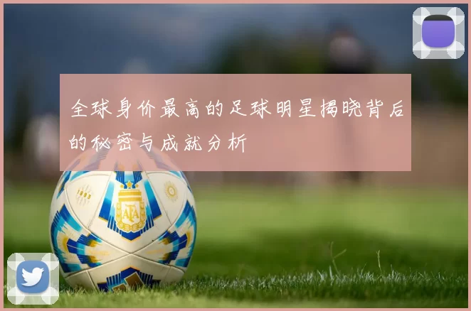 全球身价最高的足球明星揭晓背后的秘密与成就分析