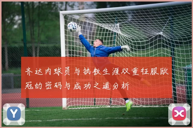 齐达内球员与执教生涯双重征服欧冠的密码与成功之道分析