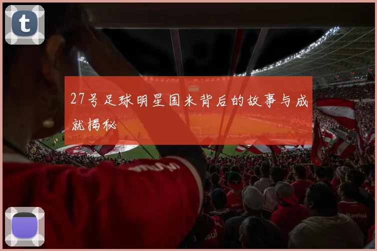 27号足球明星国米背后的故事与成就揭秘
