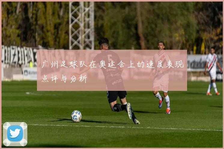广州足球队在奥运会上的速度表现点评与分析