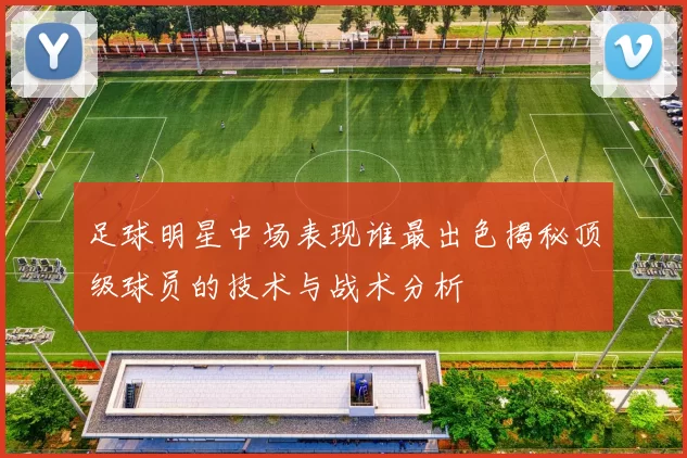 足球明星中场表现谁最出色揭秘顶级球员的技术与战术分析