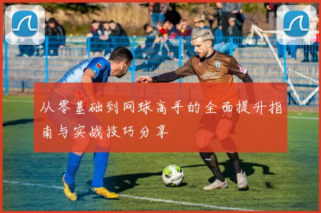 从零基础到网球高手的全面提升指南与实战技巧分享