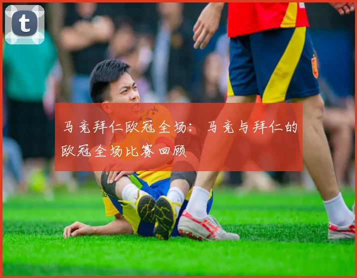 马竞拜仁欧冠全场：马竞与拜仁的欧冠全场比赛回顾