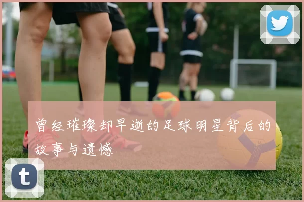 曾经璀璨却早逝的足球明星背后的故事与遗憾