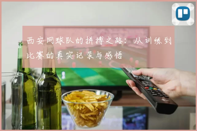 西安网球队的拼搏之路：从训练到比赛的真实记录与感悟