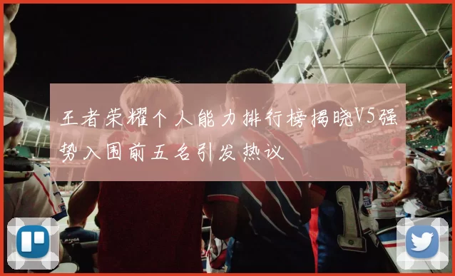 王者荣耀个人能力排行榜揭晓V5强势入围前五名引发热议