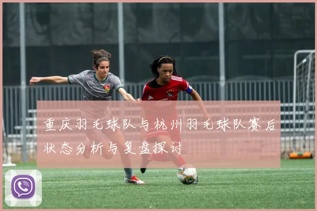 重庆羽毛球队与杭州羽毛球队赛后状态分析与复盘探讨