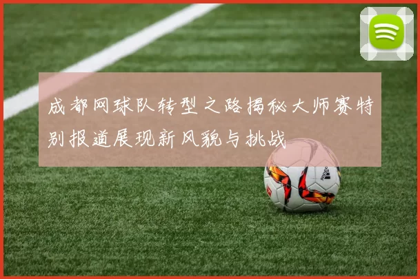 成都网球队转型之路揭秘大师赛特别报道展现新风貌与挑战
