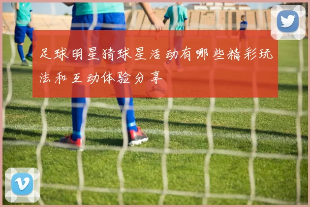 足球明星猜球星活动有哪些精彩玩法和互动体验分享